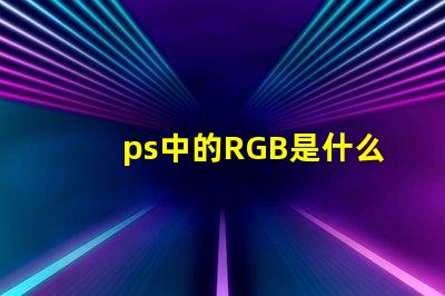 ps中的RGB是什么意思 rgb是什么意思